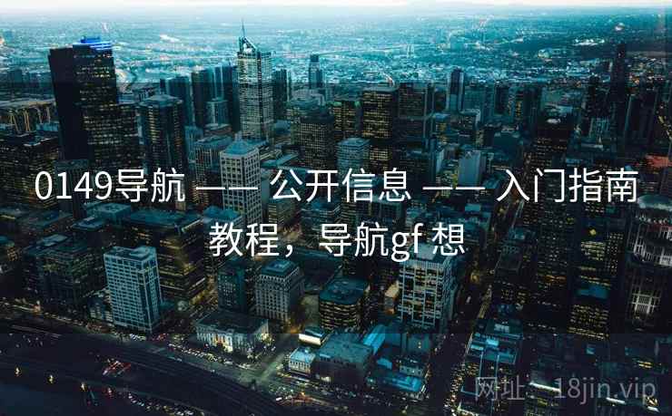 0149导航 —— 公开信息 —— 入门指南教程，导航gf 想