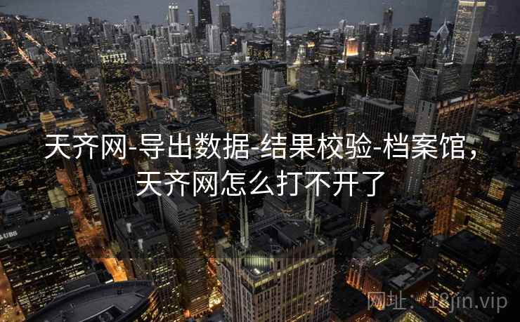 天齐网-导出数据-结果校验-档案馆，天齐网怎么打不开了