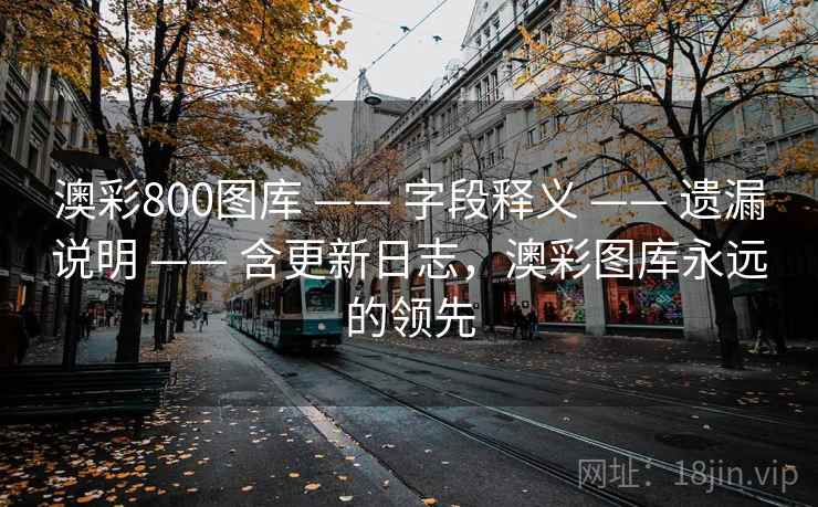 澳彩800图库 —— 字段释义 —— 遗漏说明 —— 含更新日志，澳彩图库永远的领先