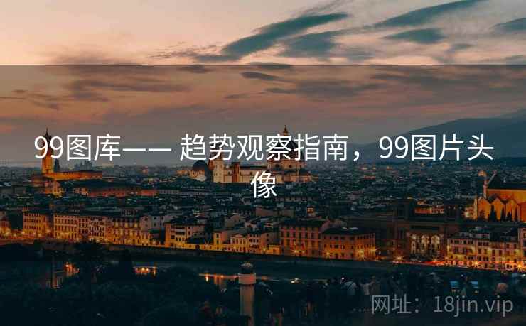 99图库—— 趋势观察指南，99图片头像