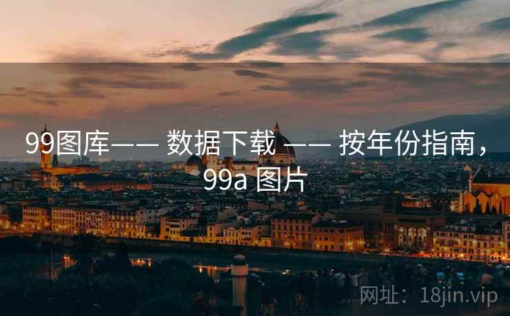 99图库—— 数据下载 —— 按年份指南,99a 图片 99图库—— 数据下载 —— 按年份指南,99a 图片