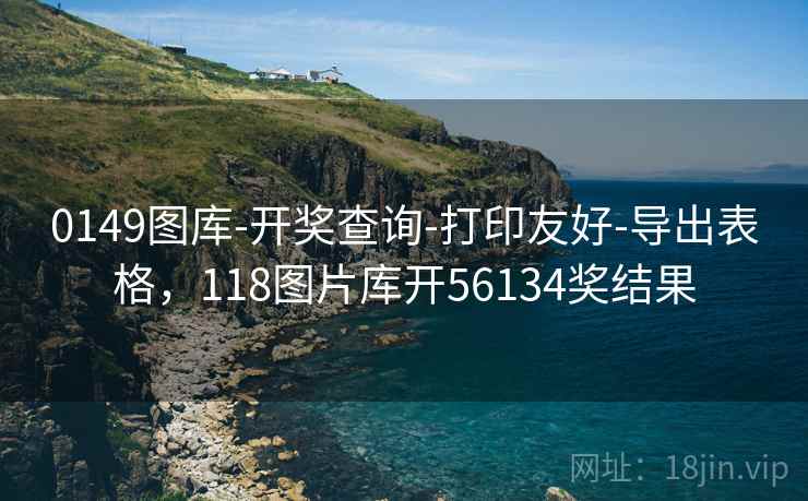 0149图库-开奖查询-打印友好-导出表格，118图片库开56134奖结果