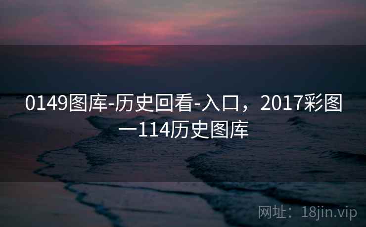 0149图库-历史回看-入口，2017彩图一114历史图库