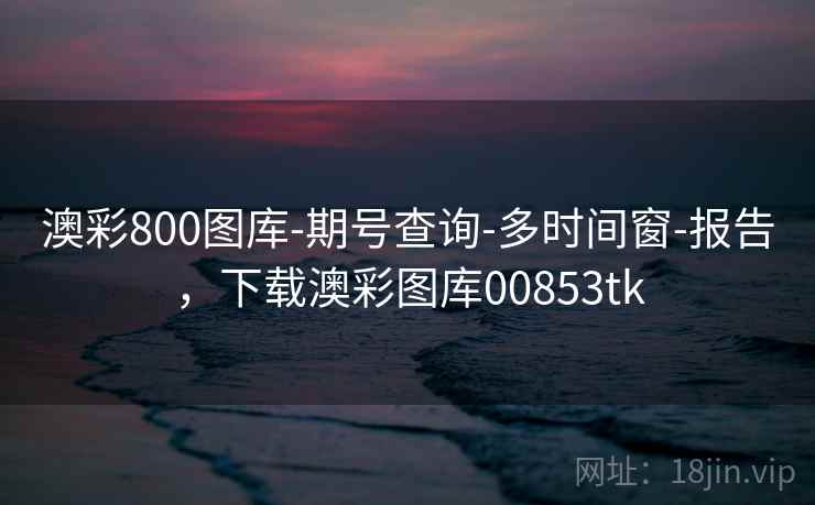 澳彩800图库-期号查询-多时间窗-报告,下载澳彩图库00853tk 澳彩800图库-期号查询-多时间窗-报告,下载澳彩图库00853tk