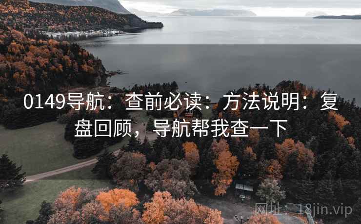 0149导航：查前必读：方法说明：复盘回顾，导航帮我查一下
