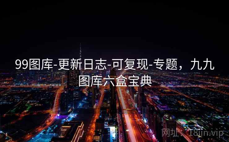 99图库-更新日志-可复现-专题,九九图库六盒宝典 99图库-更新日志-可复现-专题,九九图库六盒宝典