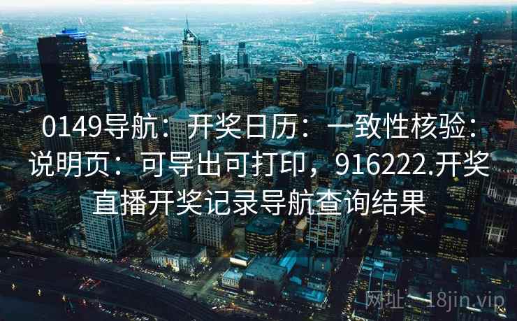 0149导航：开奖日历：一致性核验：说明页：可导出可打印，916222.开奖直播开奖记录导航查询结果