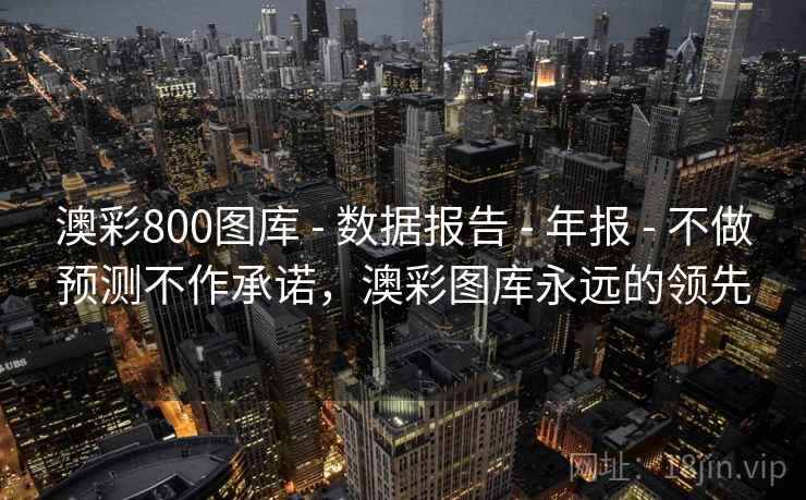 澳彩800图库 - 数据报告 - 年报 - 不做预测不作承诺,澳彩图库永远的领先 澳彩800图库 - 数据报告 - 年报 - 不做预测不作承诺,澳彩图库永远的领先